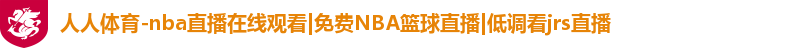 人人体育-nba直播在线观看|免费NBA篮球直播|低调看jrs直播